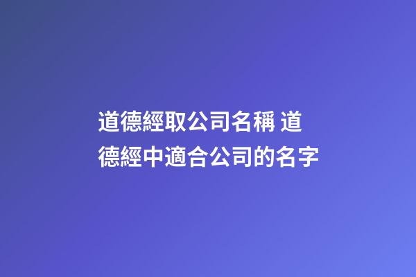 道德經取公司名稱 道德經中適合公司的名字-第1張-公司起名-玄機派